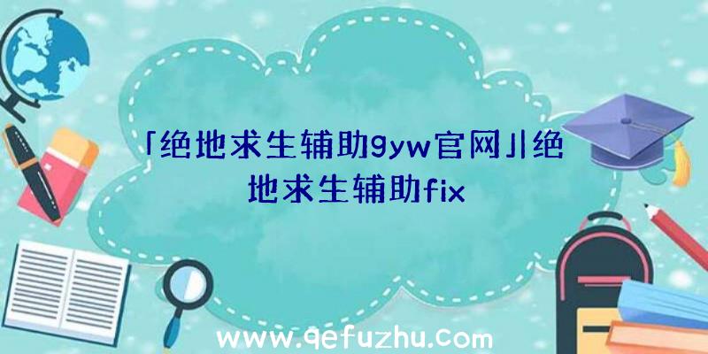 「绝地求生辅助gyw官网」|绝地求生辅助fix